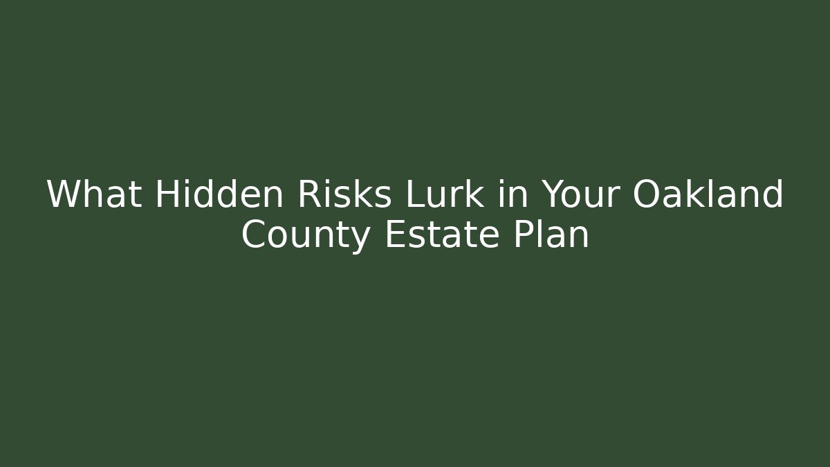 What Hidden Risks Lurk in Your Oakland County Estate Plan
