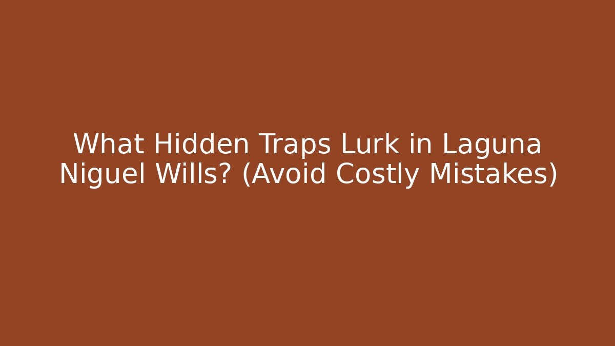 What Hidden Traps Lurk in Laguna Niguel Wills? (Avoid Costly Mistakes)