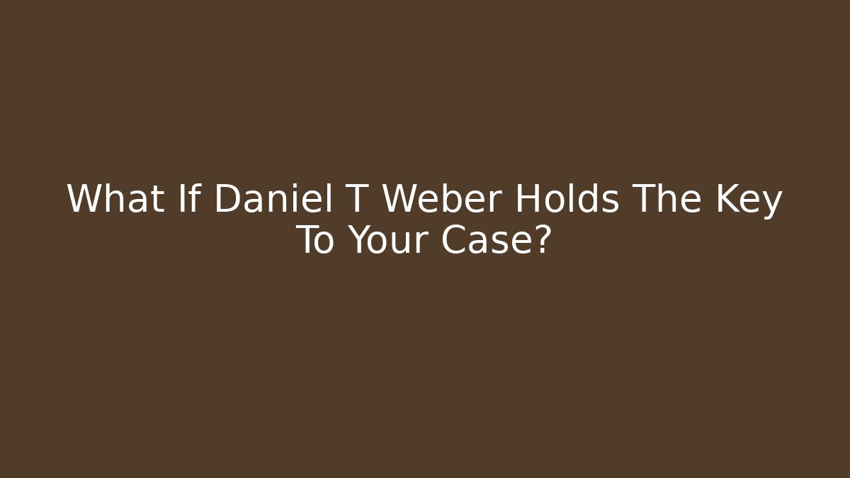 What If Daniel T Weber Holds The Key To Your Case?