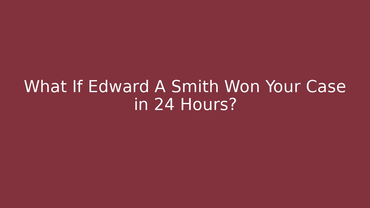What If Edward A Smith Won Your Case in 24 Hours?