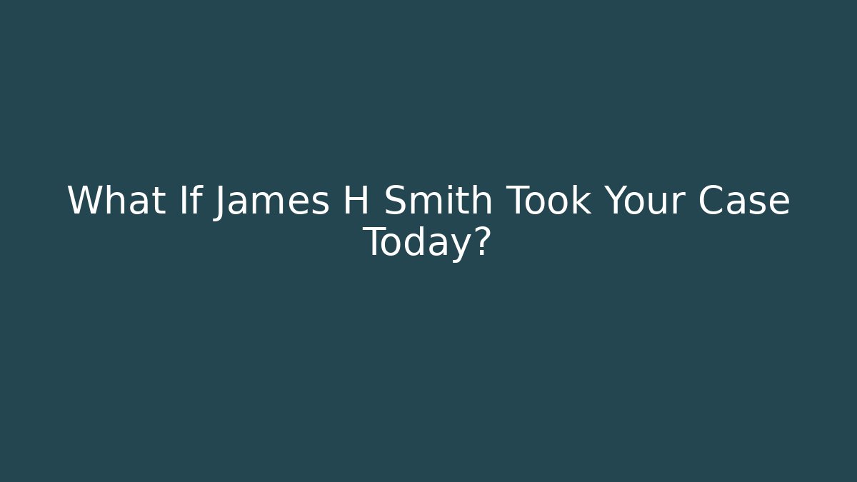 What If James H Smith Took Your Case Today?
