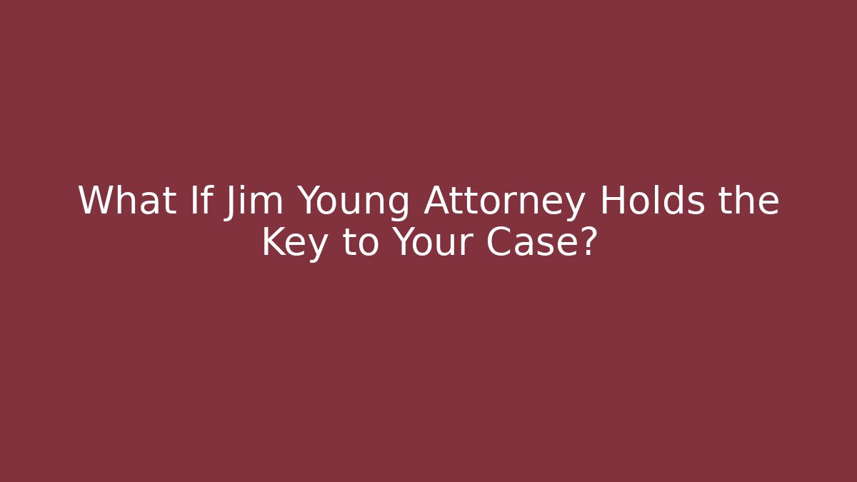 What If Jim Young Attorney Holds the Key to Your Case?