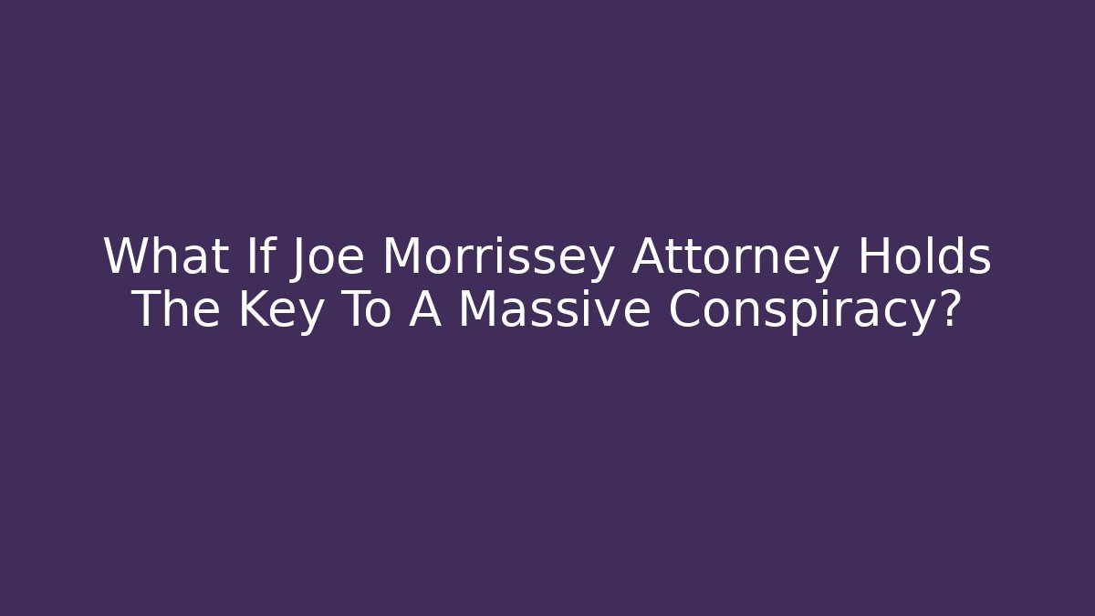 What If Joe Morrissey Attorney Holds The Key To A Massive Conspiracy?