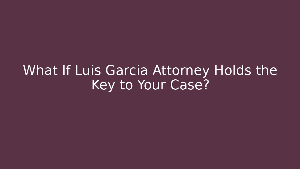 What If Luis Garcia Attorney Holds the Key to Your Case?