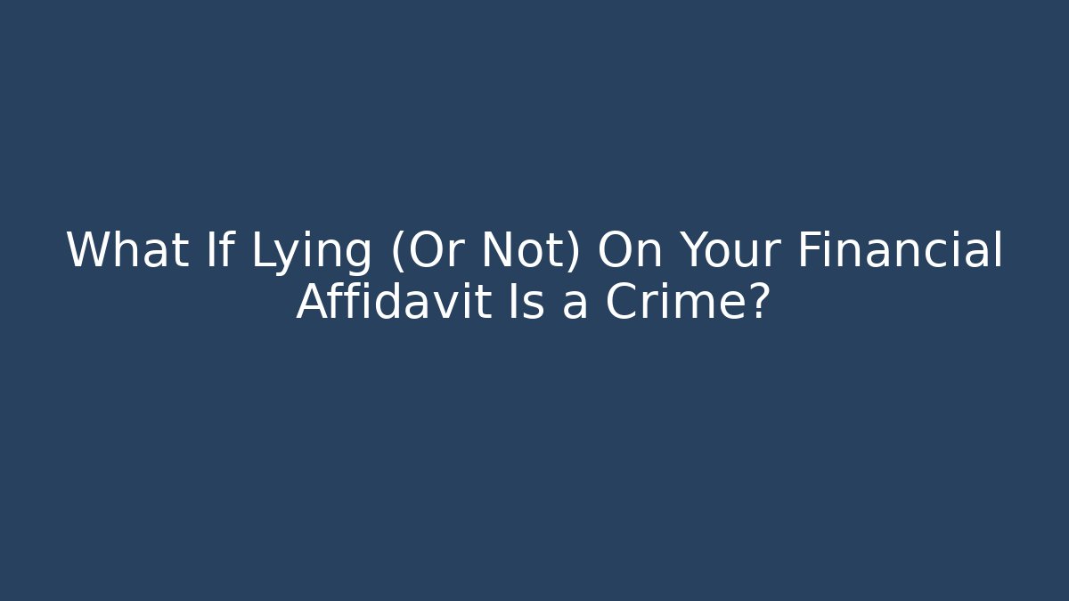 What If Lying (Or Not) On Your Financial Affidavit Is a Crime?