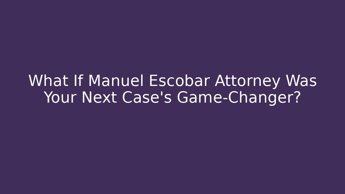 What If Manuel Escobar Attorney Was Your Next Case’s Game-Changer?