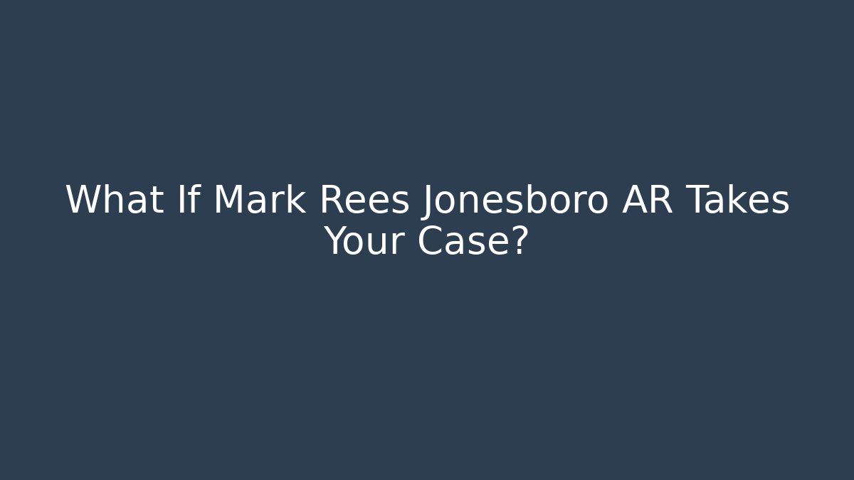 What If Mark Rees Jonesboro AR Takes Your Case?