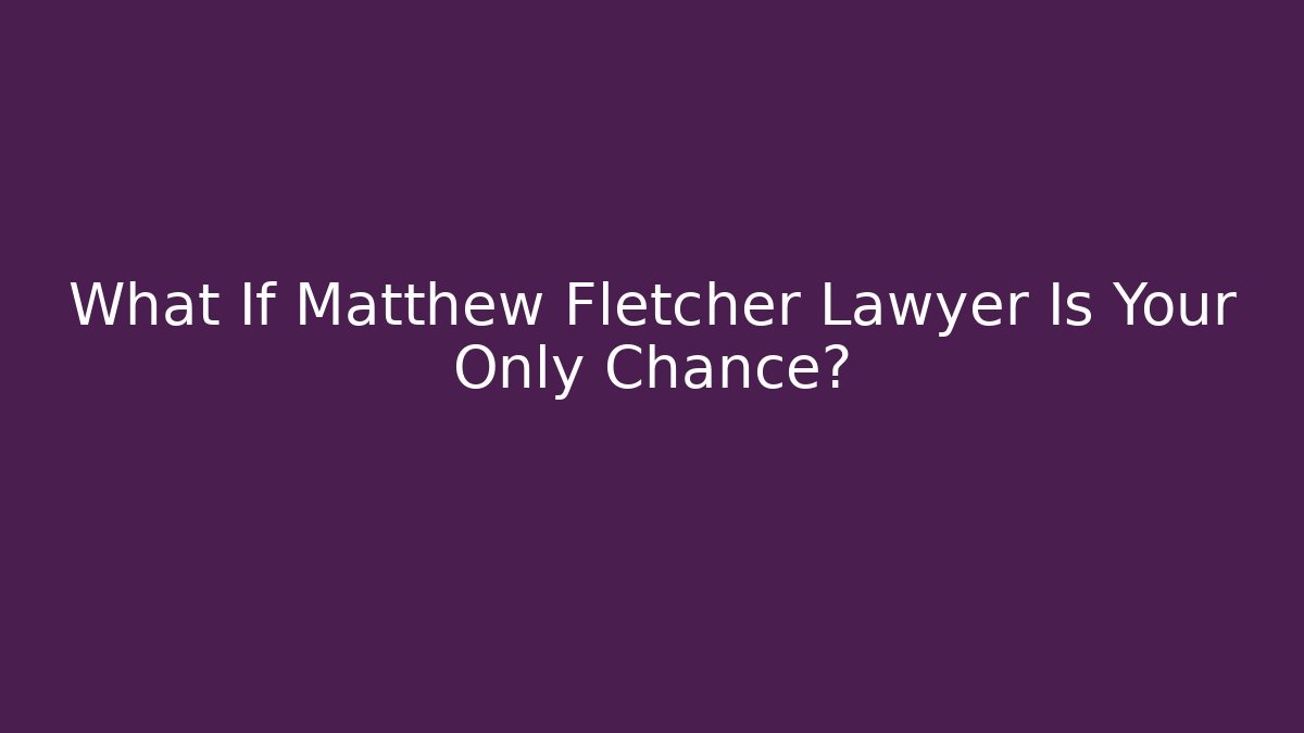 What If Matthew Fletcher Lawyer Is Your Only Chance?
