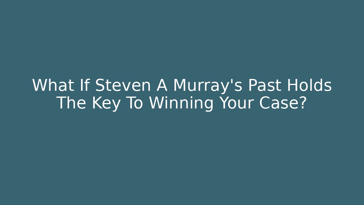 What If Steven A Murray's Past Holds The Key To Winning Your Case?