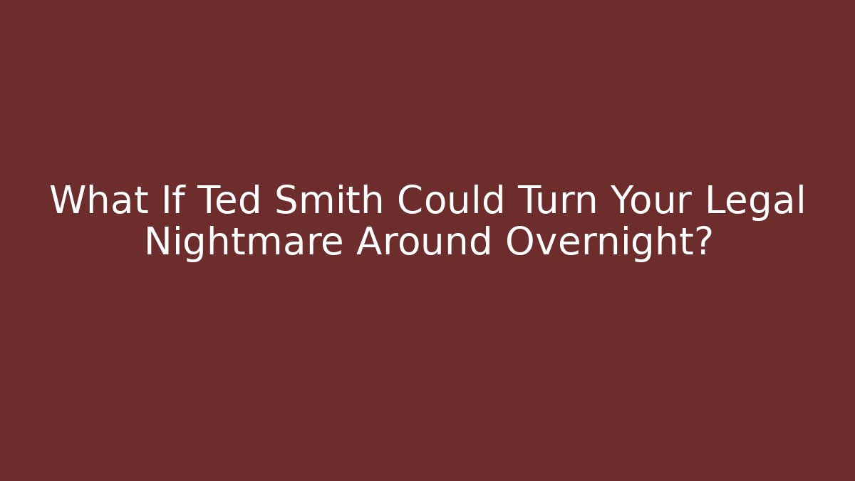 What If Ted Smith Could Turn Your Legal Nightmare Around Overnight?