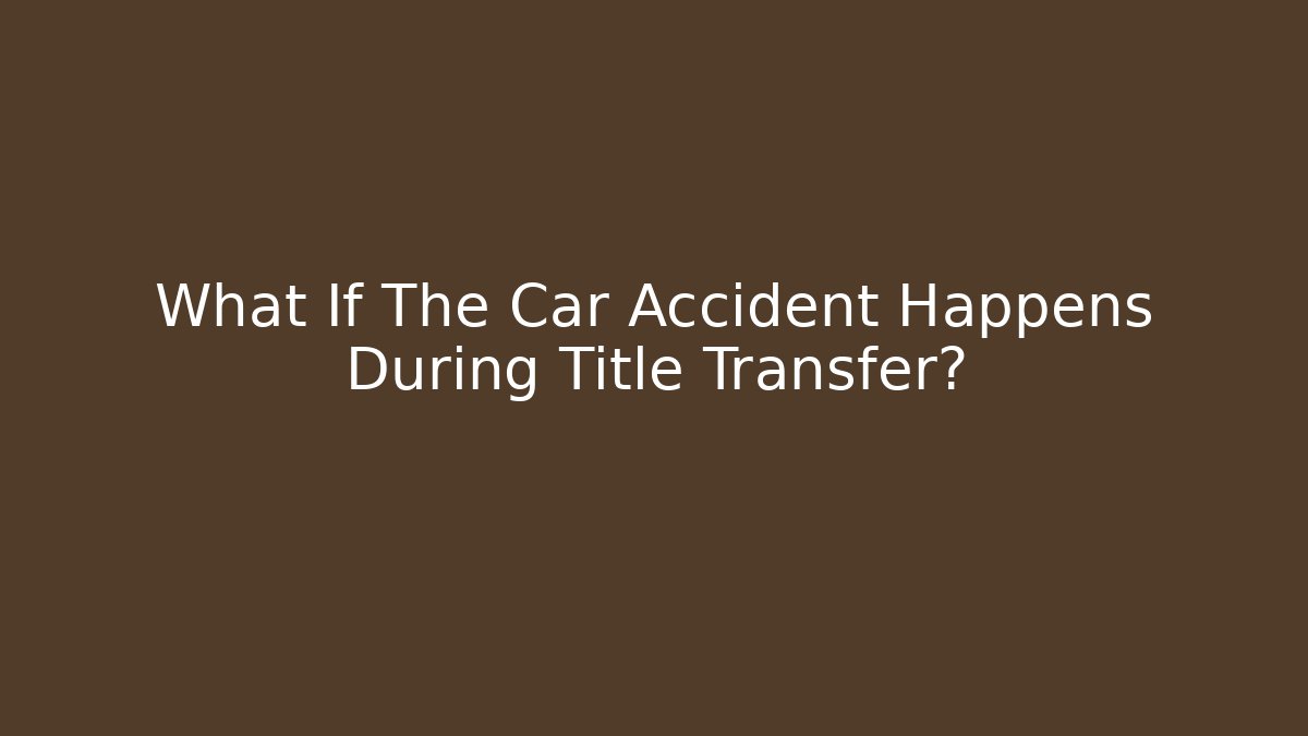 What If The Car Accident Happens During Title Transfer? - WealthxGroup