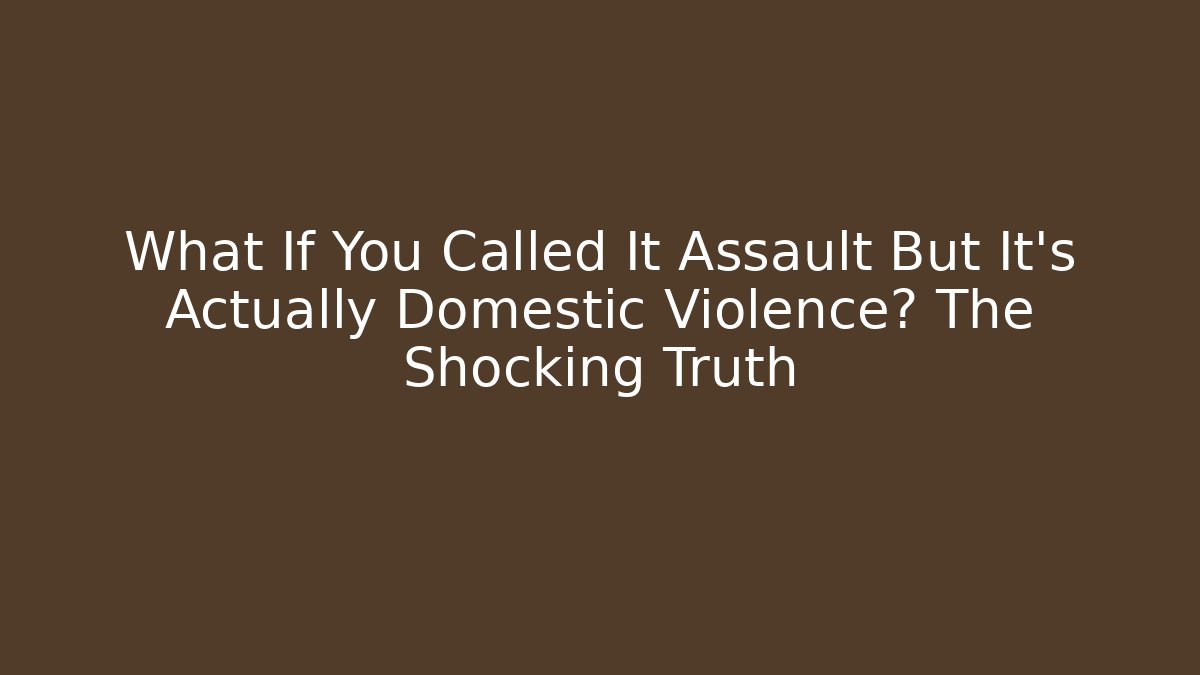 What If You Called It Assault But It's Actually Domestic Violence? The Shocking Truth
