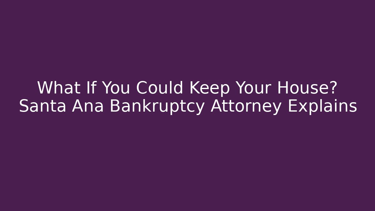 What If You Could Keep Your House? Santa Ana Bankruptcy Attorney Explains