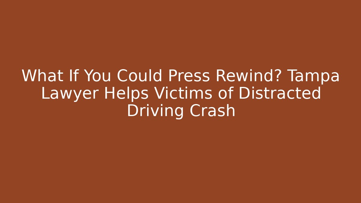 What If You Could Press Rewind? Tampa Lawyer Helps Victims of Distracted Driving Crash