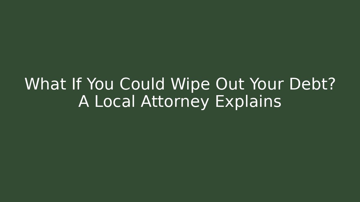 What If You Could Wipe Out Your Debt? A Local Attorney Explains