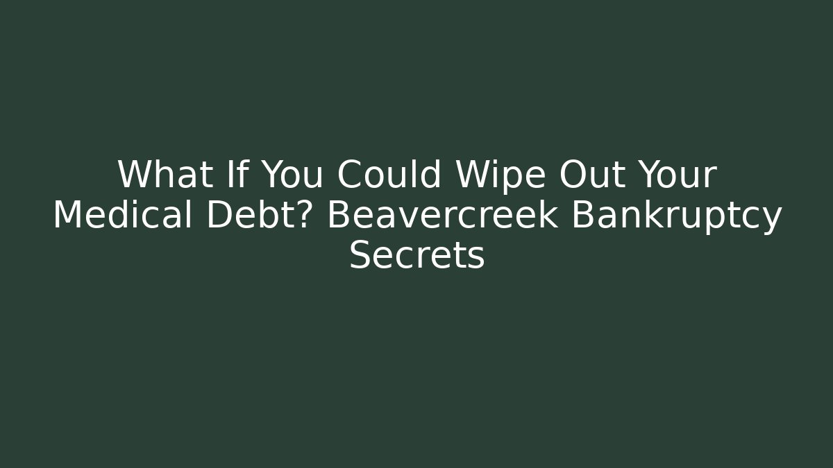 What If You Could Wipe Out Your Medical Debt? Beavercreek Bankruptcy Secrets
