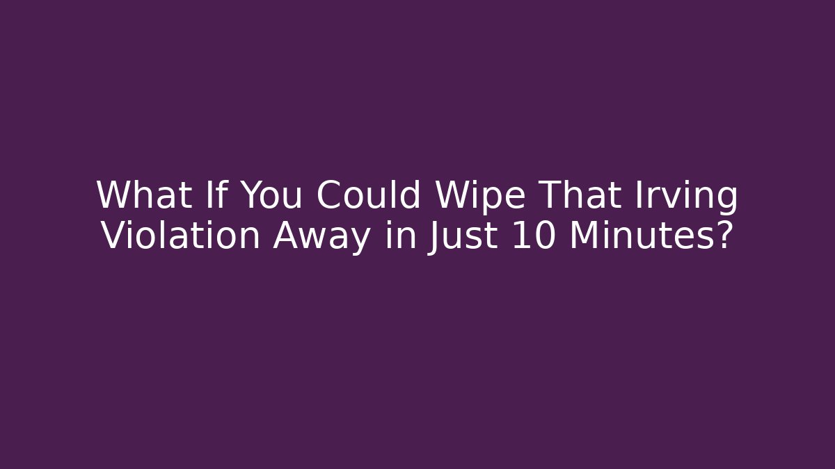 What If You Could Wipe That Irving Violation Away in Just 10 Minutes?