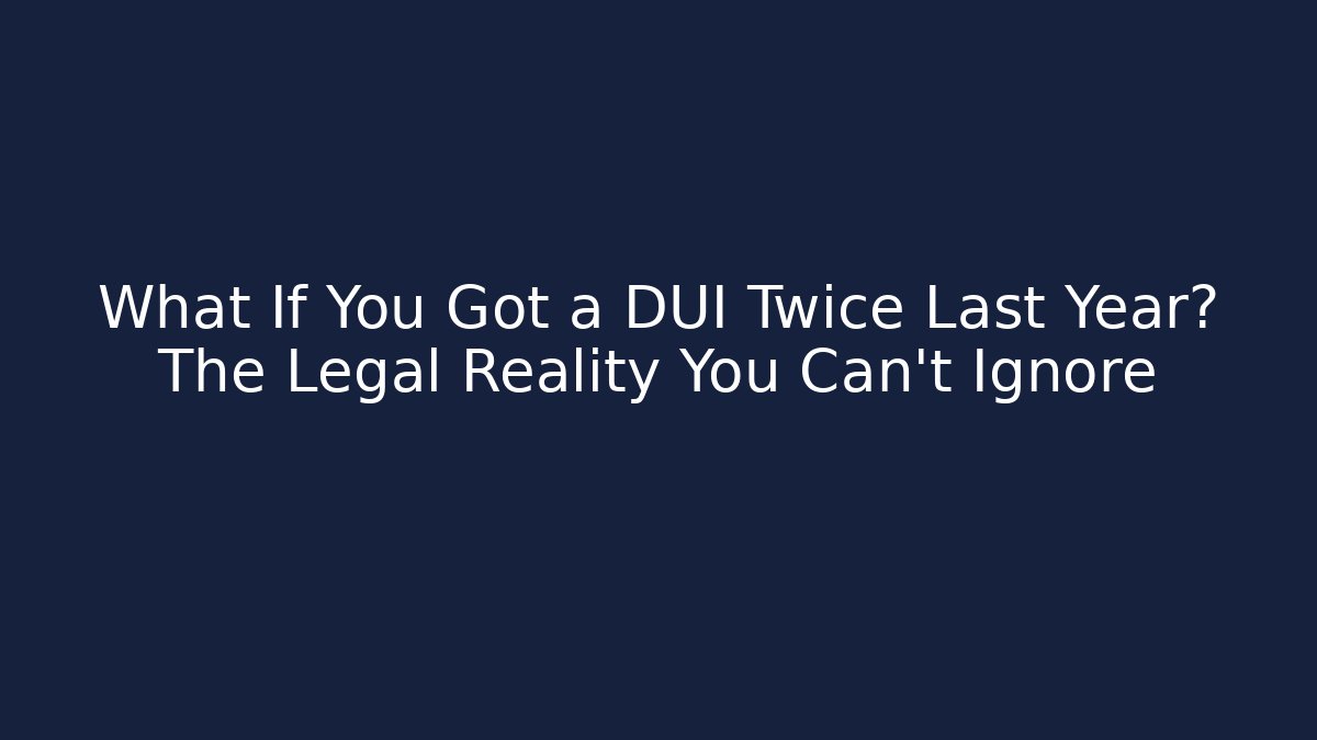 What If You Got a DUI Twice Last Year? The Legal Reality You Can’t Ignore