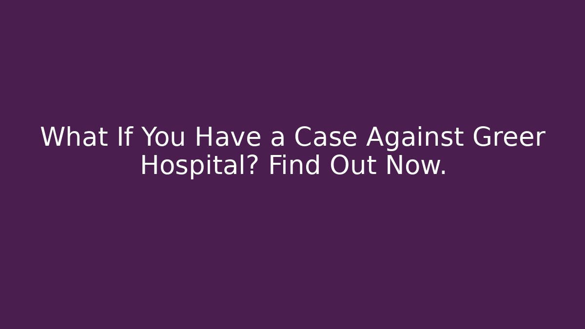 What If You Have a Case Against Greer Hospital? Find Out Now.