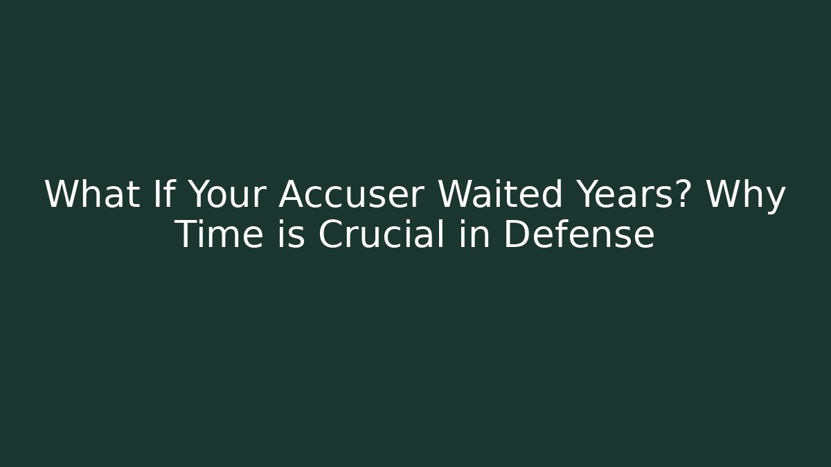 What If Your Accuser Waited Years? Why Time is Crucial in Defense