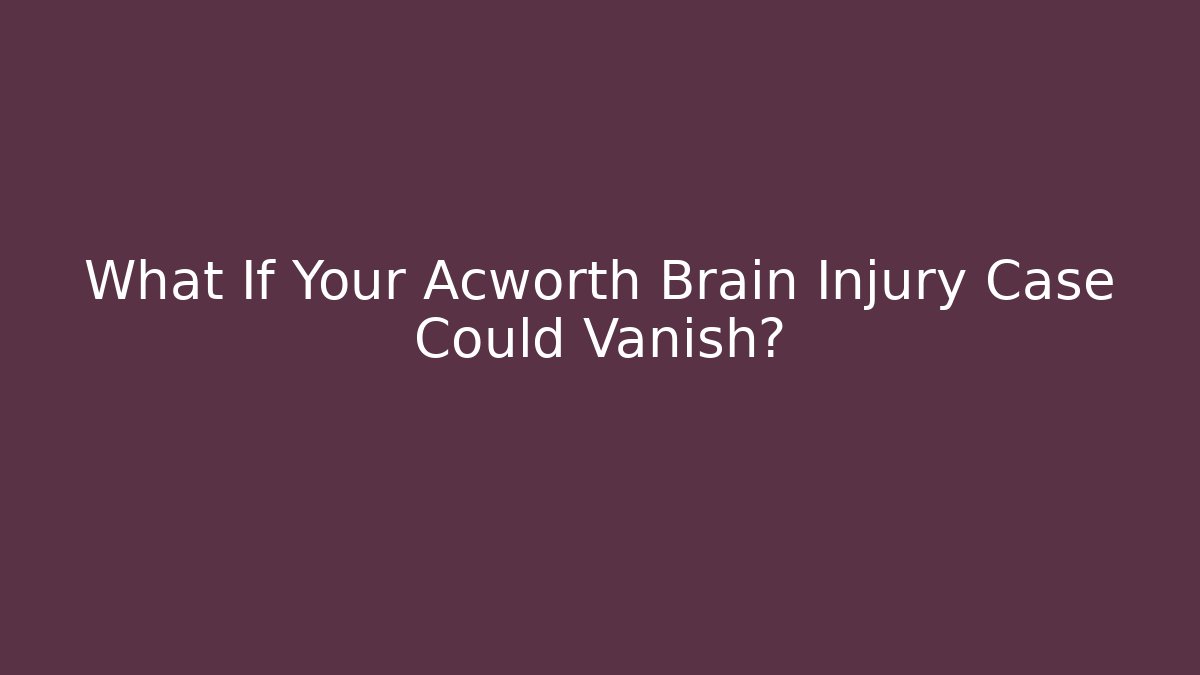 What If Your Acworth Brain Injury Case Could Vanish?