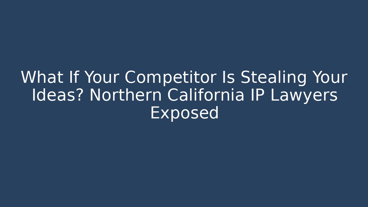 What If Your Competitor Is Stealing Your Ideas? Northern California IP Lawyers Exposed