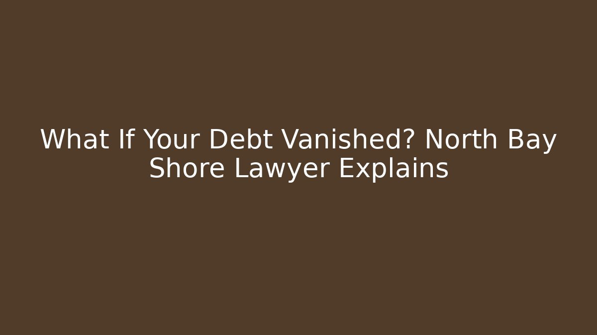 What If Your Debt Vanished? North Bay Shore Lawyer Explains
