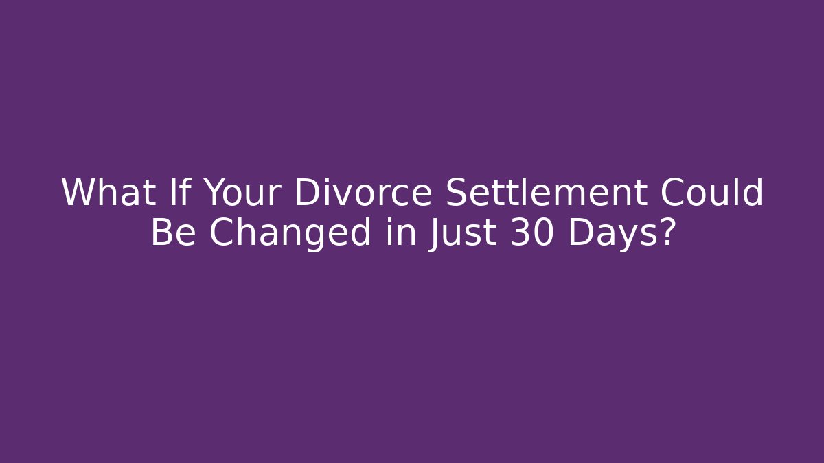 What If Your Divorce Settlement Could Be Changed in Just 30 Days?