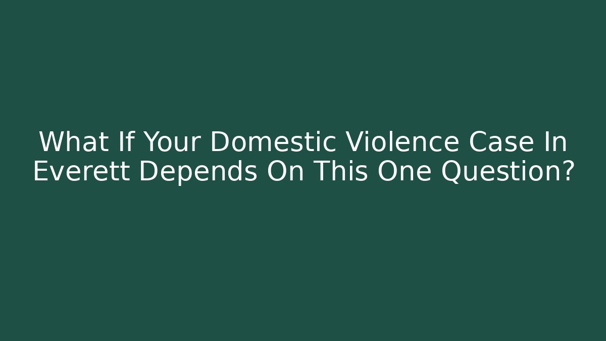 What If Your Domestic Violence Case In Everett Depends On This One Question?