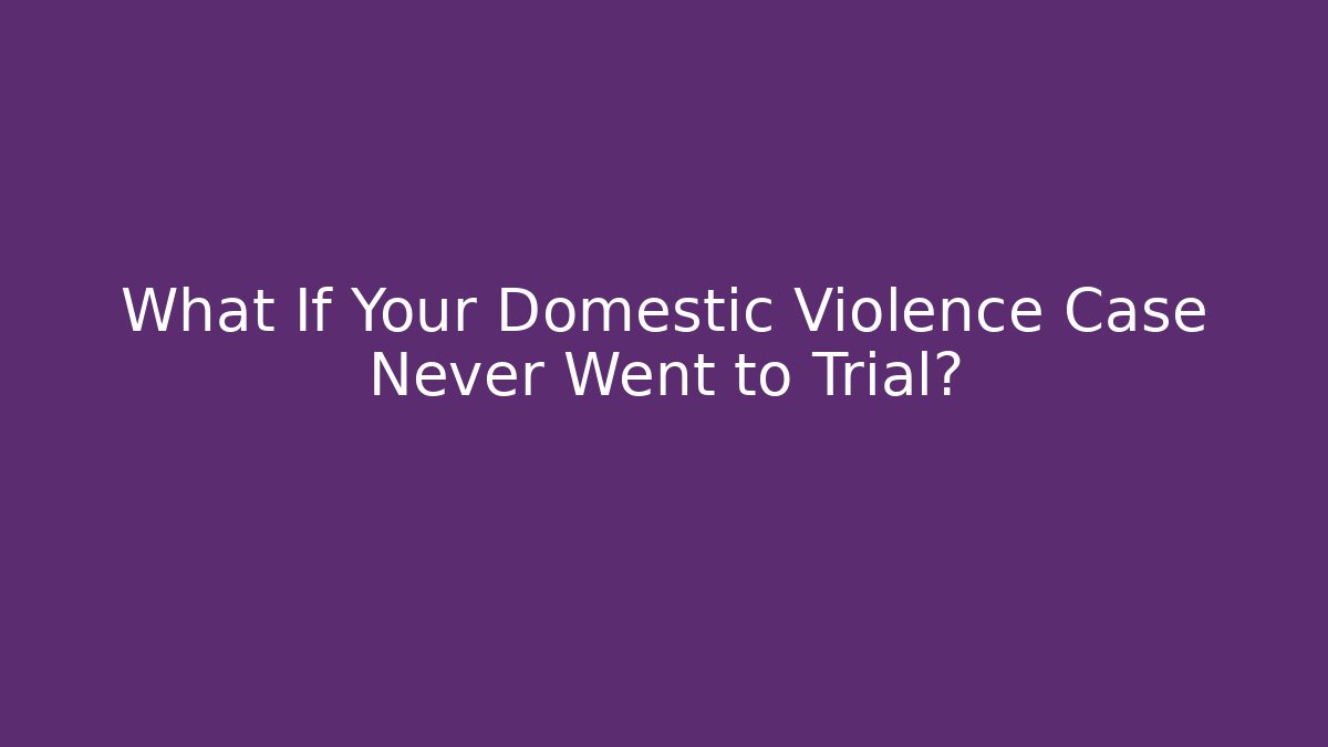 What If Your Domestic Violence Case Never Went to Trial?