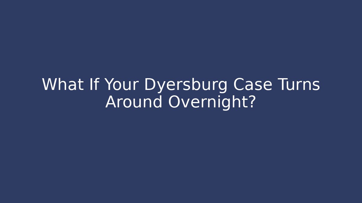 What If Your Dyersburg Case Turns Around Overnight?