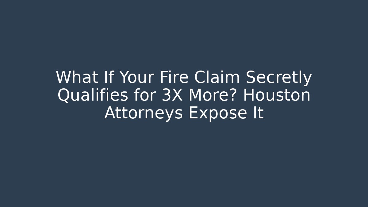 What If Your Fire Claim Secretly Qualifies for 3X More? Houston Attorneys Expose It - WealthxGroup