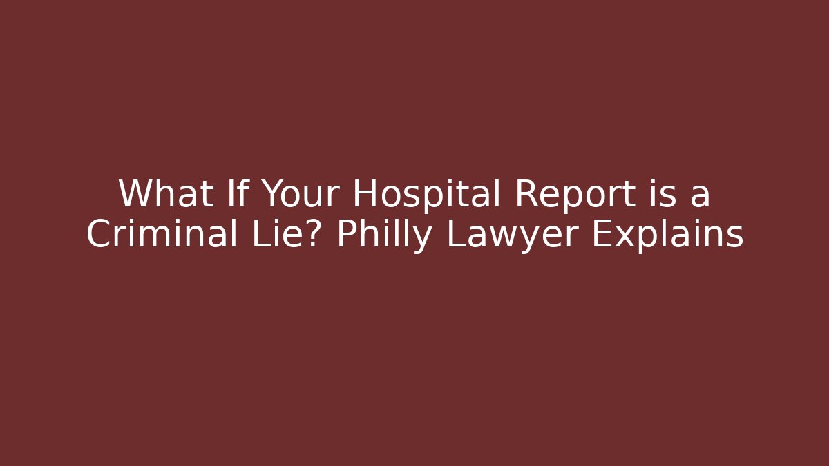 What If Your Hospital Report is a Criminal Lie? Philly Lawyer Explains