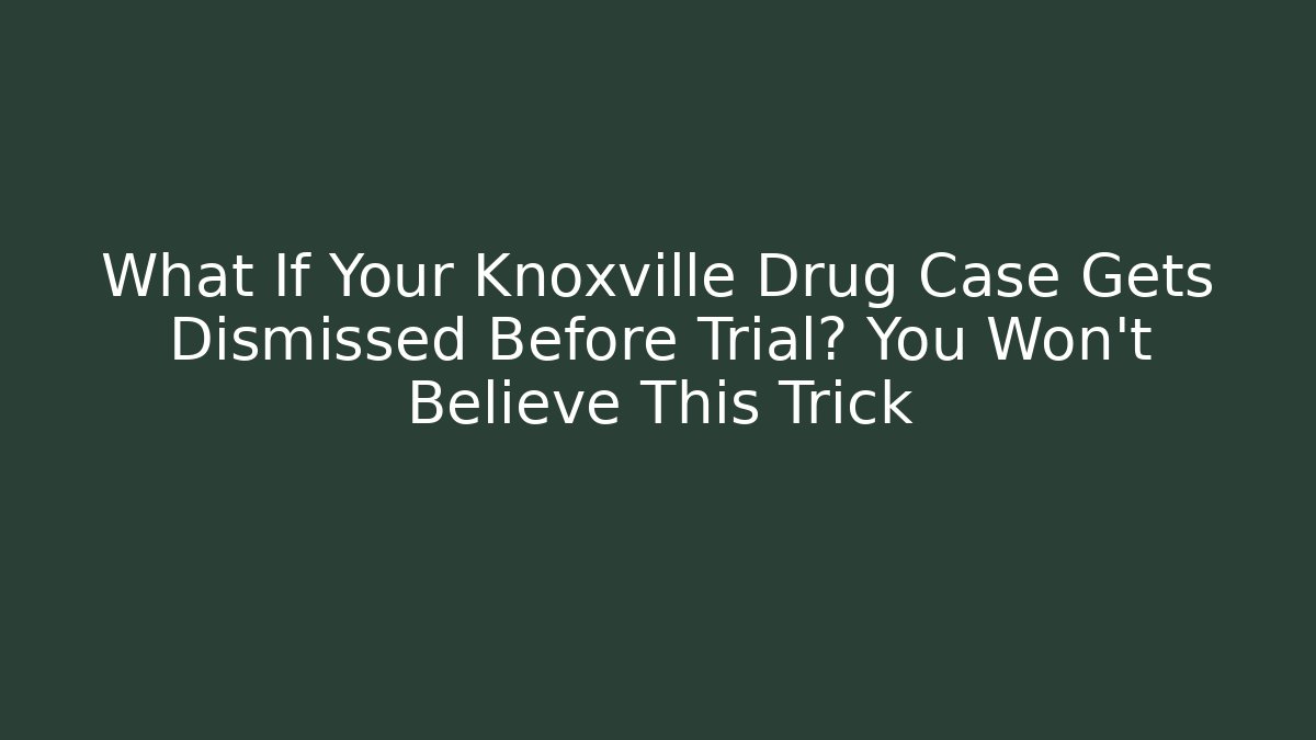 What If Your Knoxville Drug Case Gets Dismissed Before Trial? You Won’t Believe This Trick