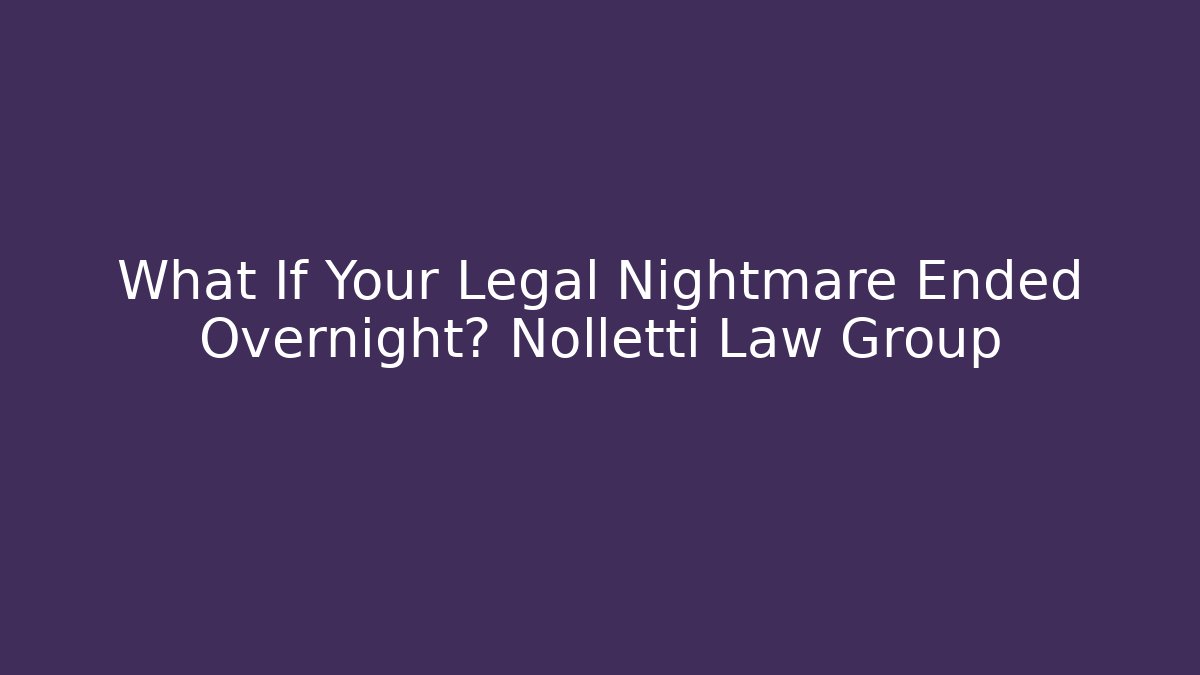 What If Your Legal Nightmare Ended Overnight? Nolletti Law Group