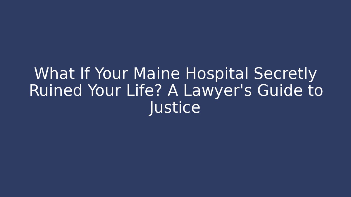 What If Your Maine Hospital Secretly Ruined Your Life? A Lawyer’s Guide to Justice