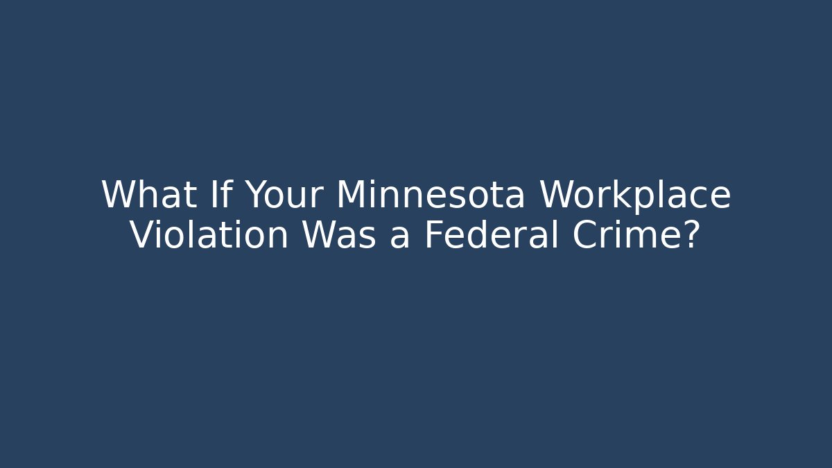 What If Your Minnesota Workplace Violation Was a Federal Crime?