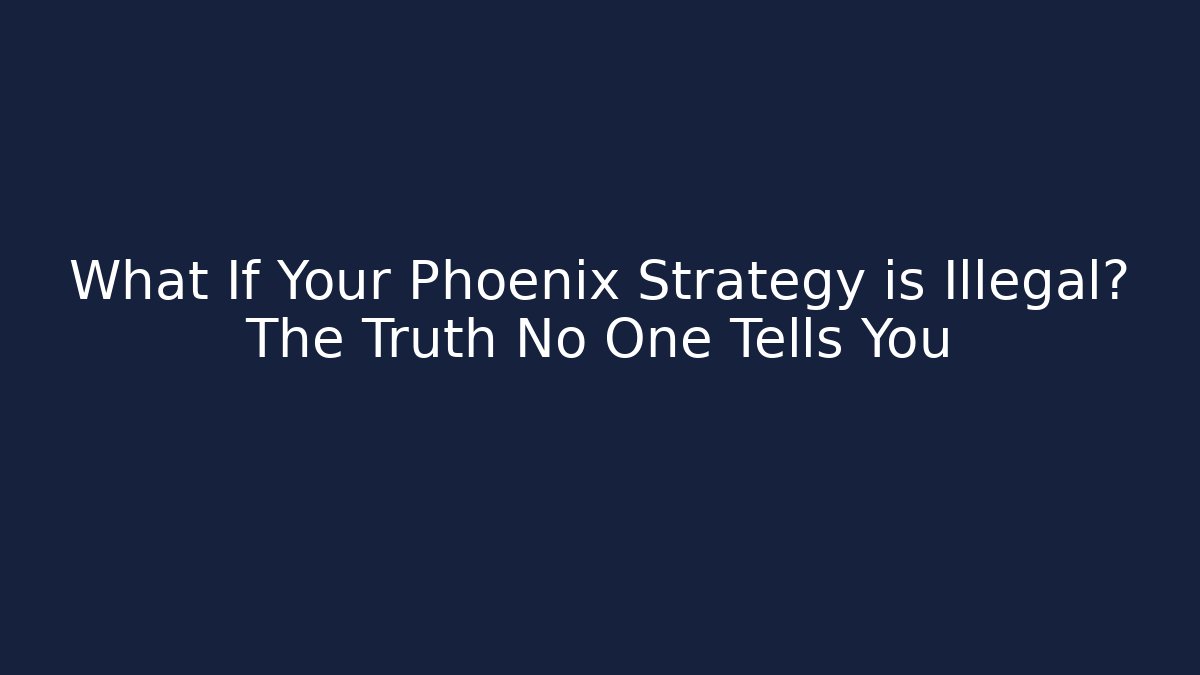 What If Your Phoenix Strategy is Illegal? The Truth No One Tells You