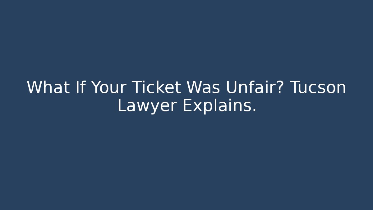 What If Your Ticket Was Unfair? Tucson Lawyer Explains.