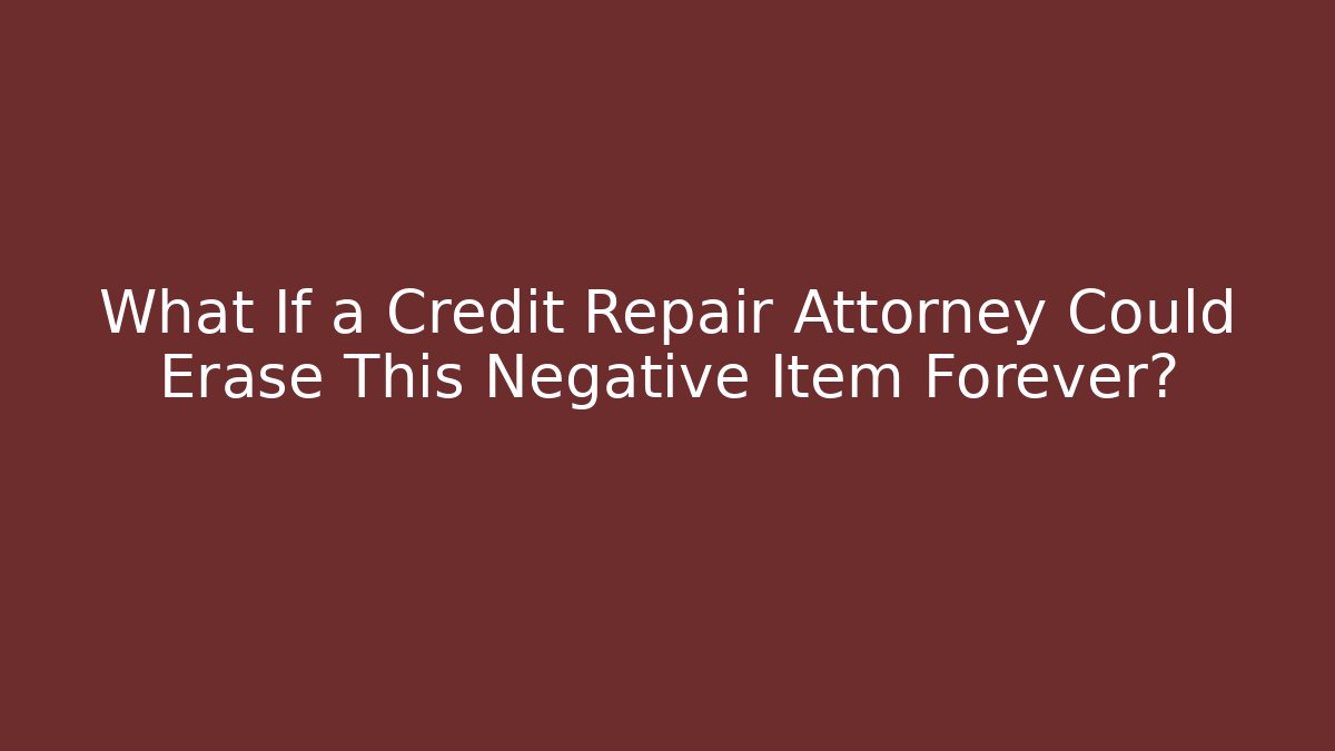 What If a Credit Repair Attorney Could Erase This Negative Item Forever?