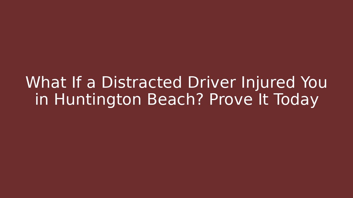 What If a Distracted Driver Injured You in Huntington Beach? Prove It Today