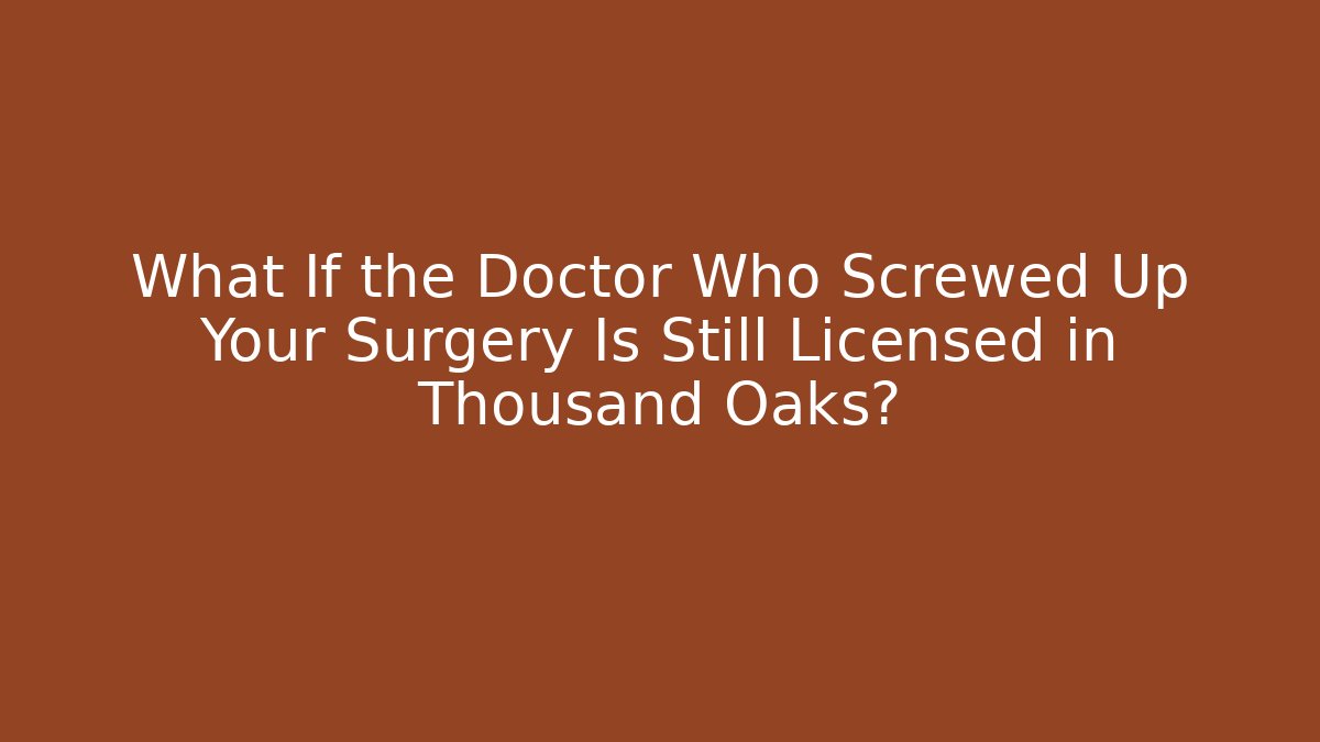 What If the Doctor Who Screwed Up Your Surgery Is Still Licensed in Thousand Oaks?