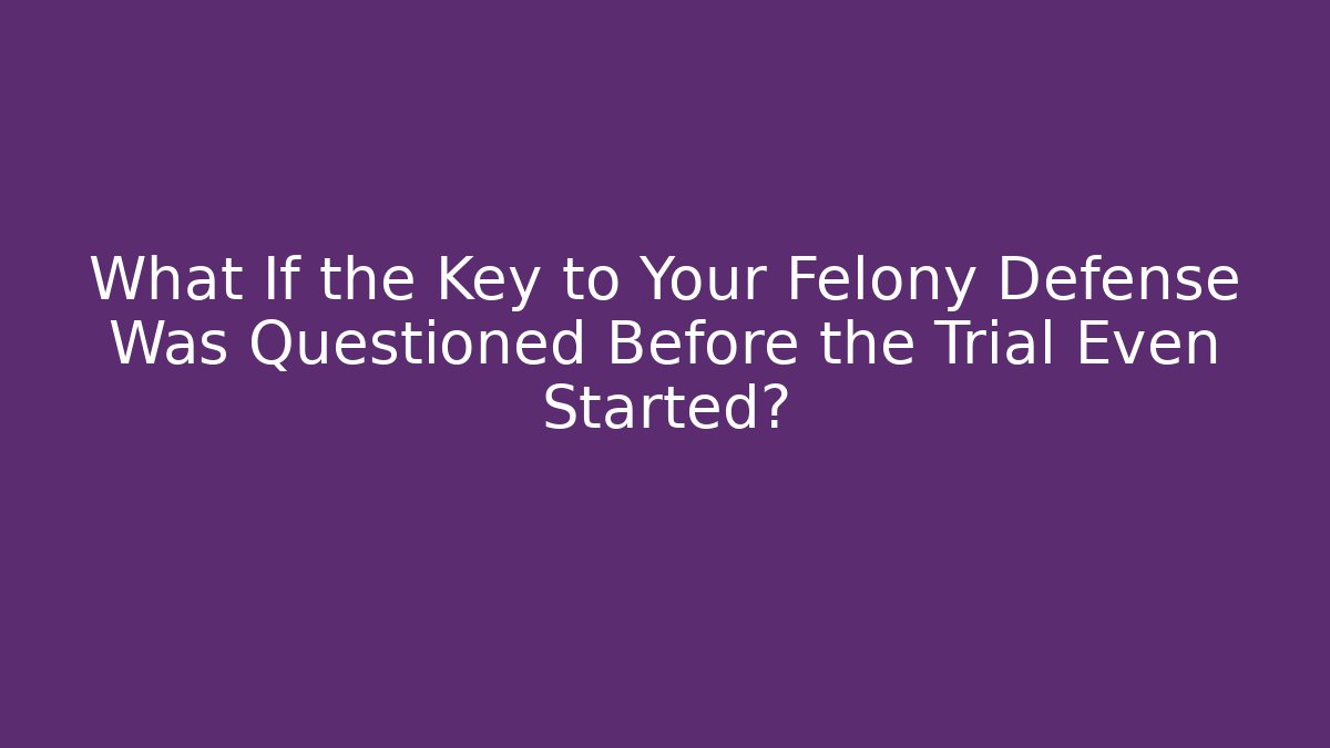 What If the Key to Your Felony Defense Was Questioned Before the Trial Even Started?