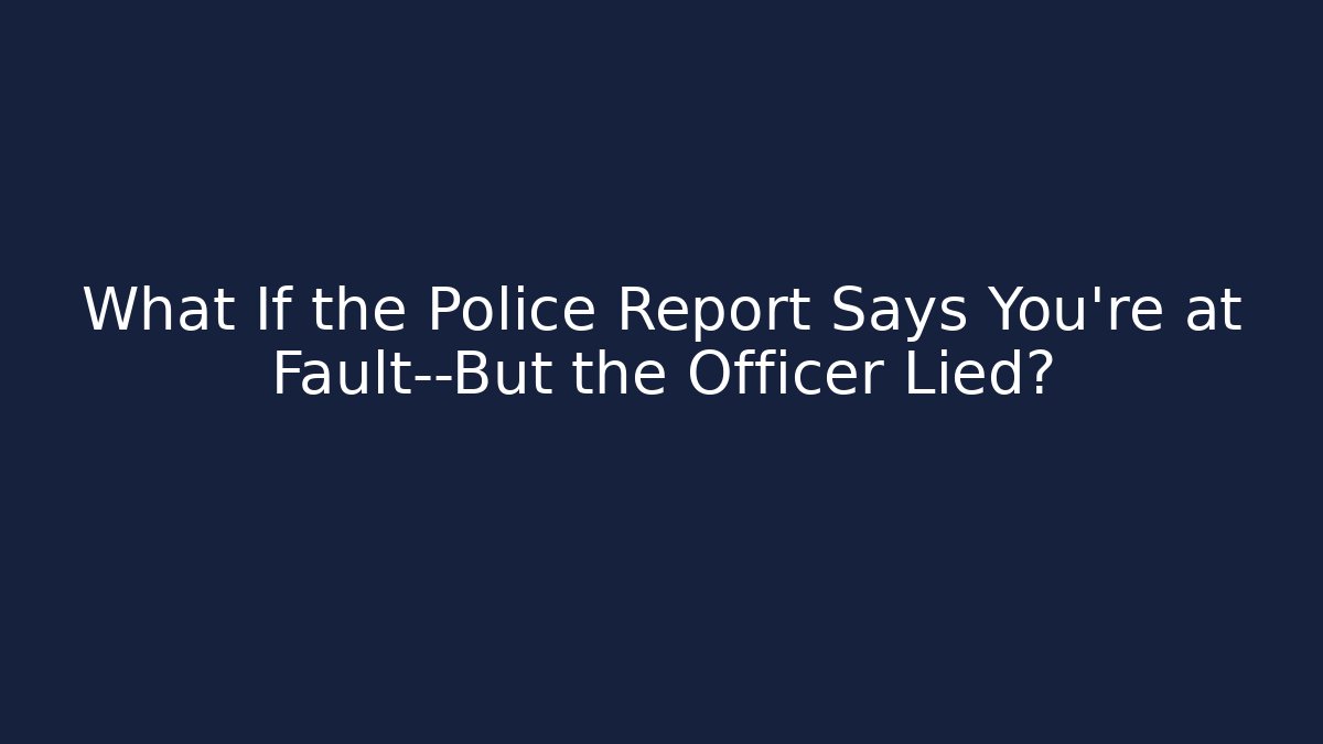 What If the Police Report Says You’re at Fault—But the Officer Lied?