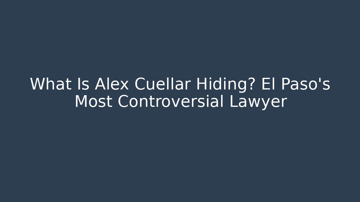 What Is Alex Cuellar Hiding? El Paso's Most Controversial Lawyer