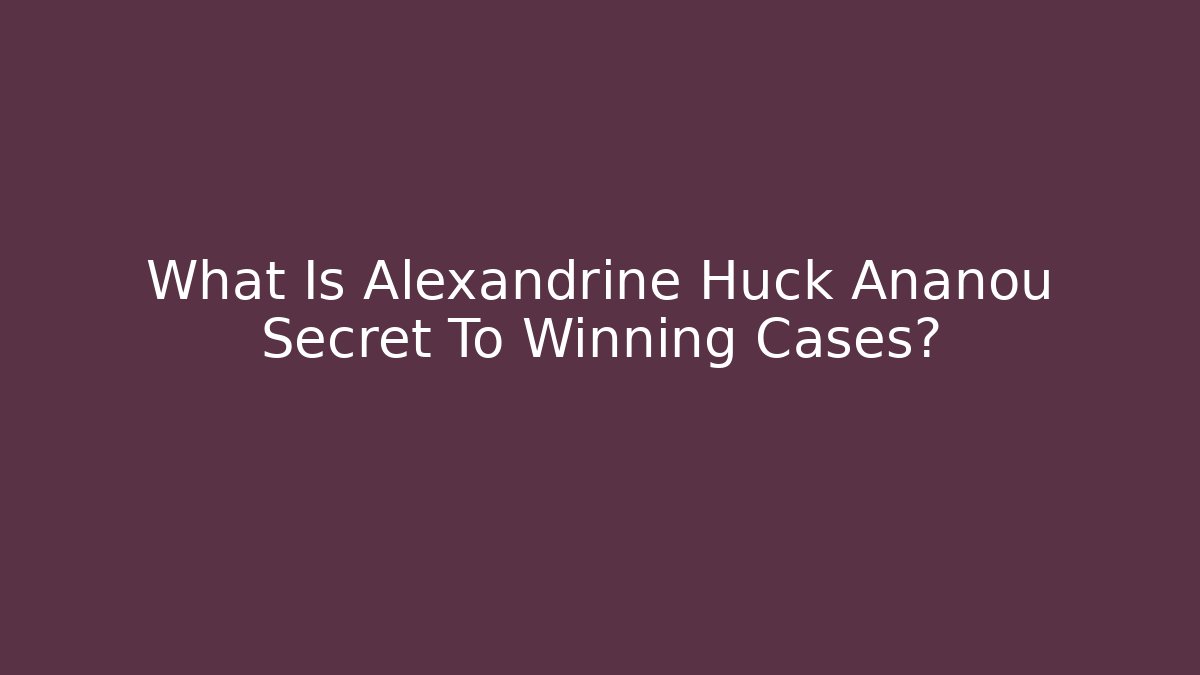 What Is Alexandrine Huck Ananou Secret To Winning Cases?