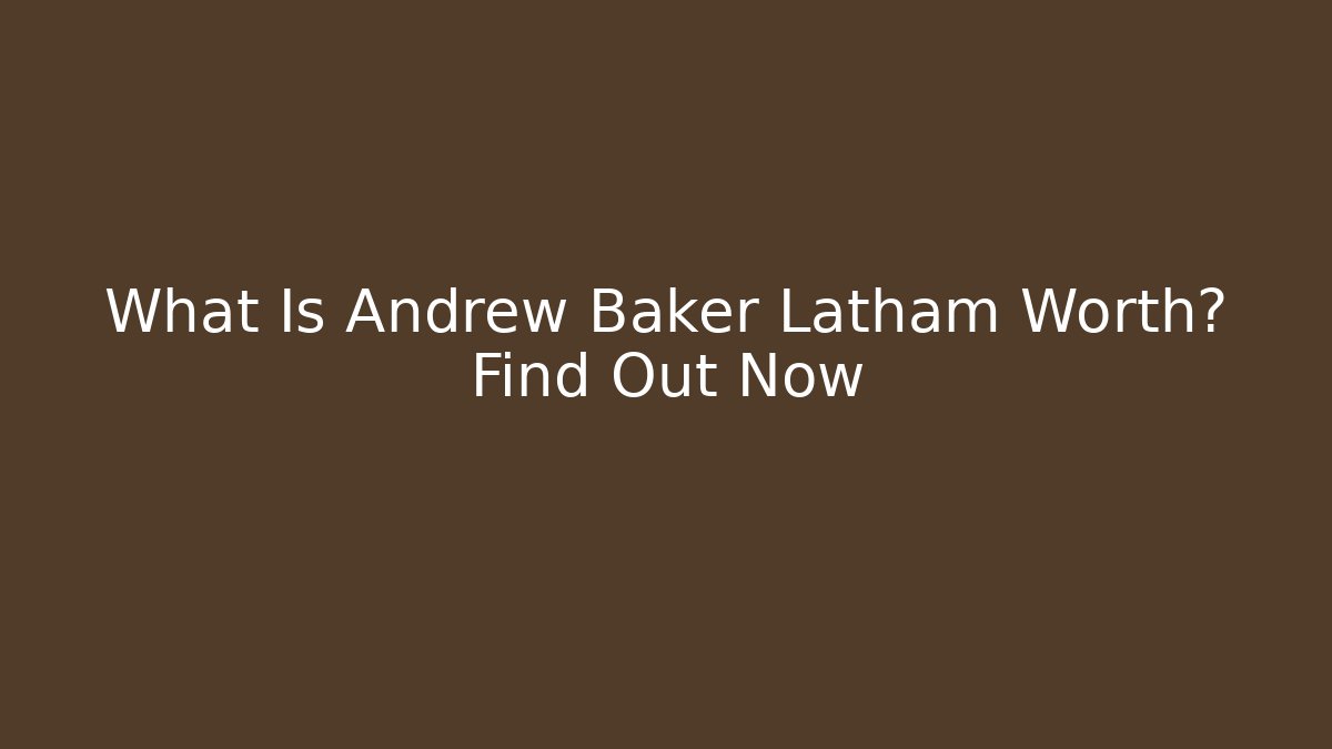 What Is Andrew Baker Latham Worth? Find Out Now