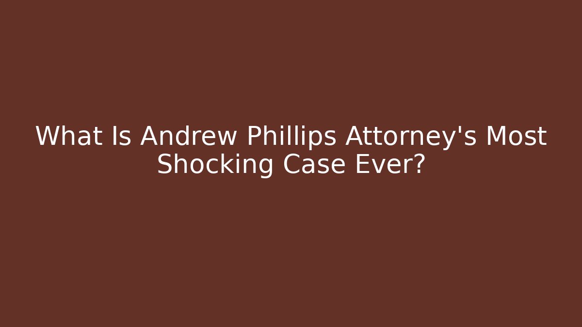 What Is Andrew Phillips Attorney's Most Shocking Case Ever?