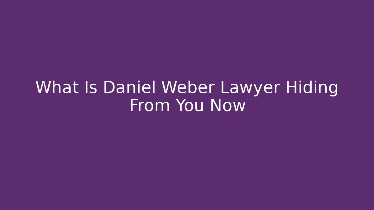 What Is Daniel Weber Lawyer Hiding From You Now