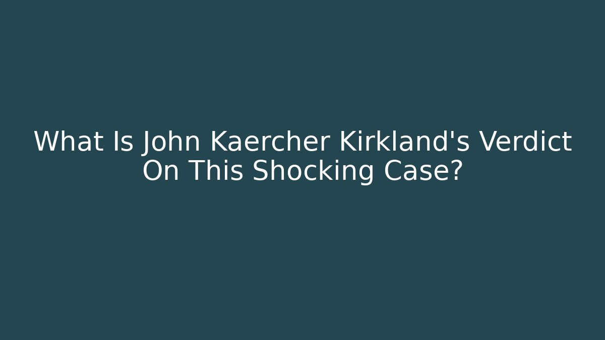 What Is John Kaercher Kirkland's Verdict On This Shocking Case? - WealthxGroup